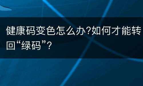 健康码变色怎么办?如何才能转回“绿码”?