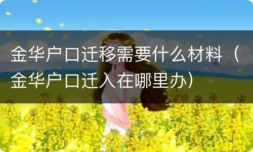 金华户口迁移需要什么材料（金华户口迁入在哪里办）