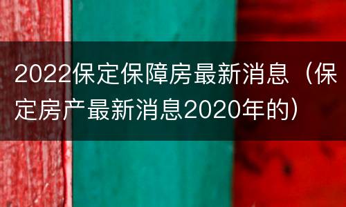 2022保定保障房最新消息（保定房产最新消息2020年的）