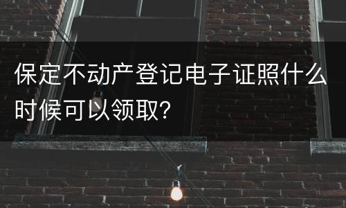 保定不动产登记电子证照什么时候可以领取？