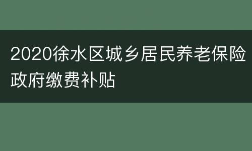 2020徐水区城乡居民养老保险政府缴费补贴