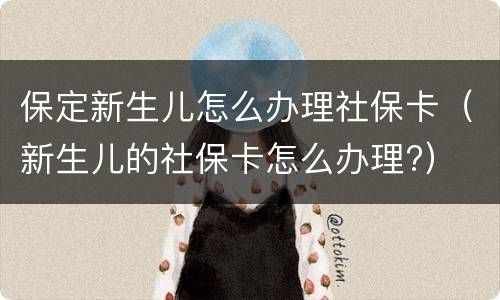 保定新生儿怎么办理社保卡（新生儿的社保卡怎么办理?）