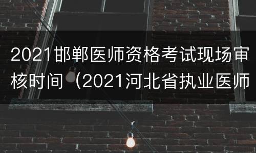 2021邯郸医师资格考试现场审核时间（2021河北省执业医师考试现场审核时间）