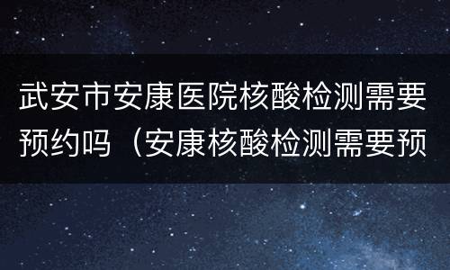 武安市安康医院核酸检测需要预约吗（安康核酸检测需要预约么）