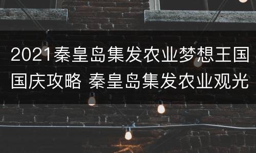 2021秦皇岛集发农业梦想王国国庆攻略 秦皇岛集发农业观光园冬季门票价格