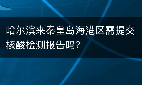 哈尔滨来秦皇岛海港区需提交核酸检测报告吗？