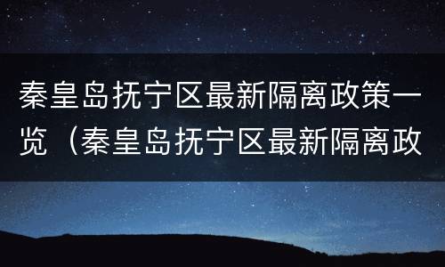 秦皇岛抚宁区最新隔离政策一览（秦皇岛抚宁区最新隔离政策一览表）