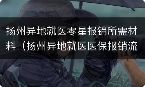 扬州异地就医零星报销所需材料（扬州异地就医医保报销流程）
