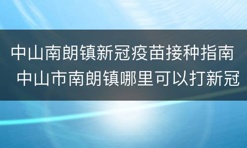 中山南朗镇新冠疫苗接种指南 中山市南朗镇哪里可以打新冠疫苗