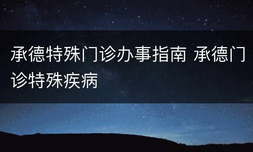 承德特殊门诊办事指南 承德门诊特殊疾病