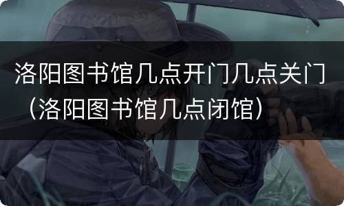 洛阳图书馆几点开门几点关门（洛阳图书馆几点闭馆）