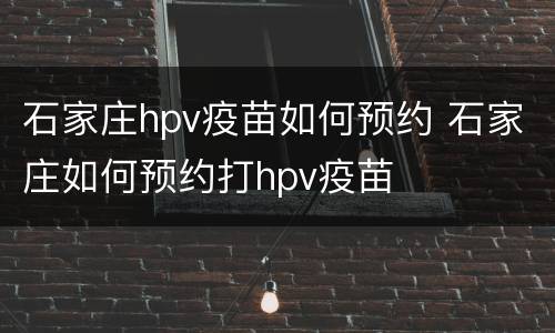 石家庄hpv疫苗如何预约 石家庄如何预约打hpv疫苗