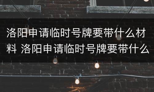 洛阳申请临时号牌要带什么材料 洛阳申请临时号牌要带什么材料呢