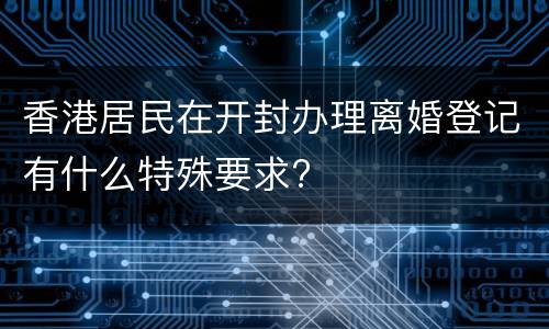 香港居民在开封办理离婚登记有什么特殊要求?