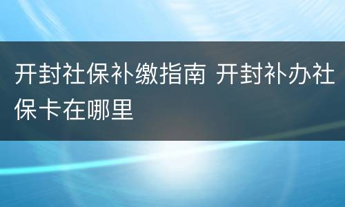 开封社保补缴指南 开封补办社保卡在哪里