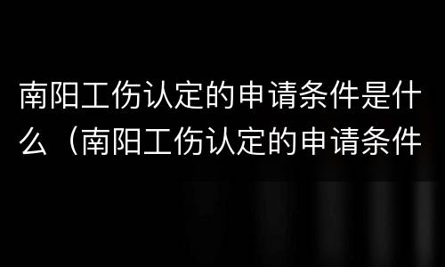 南阳工伤认定的申请条件是什么（南阳工伤认定的申请条件是什么呢）