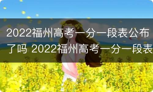2022福州高考一分一段表公布了吗 2022福州高考一分一段表公布了吗