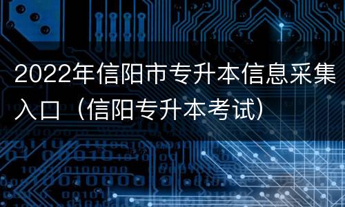 2022年信阳市专升本信息采集入口（信阳专升本考试）