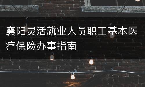 襄阳灵活就业人员职工基本医疗保险办事指南