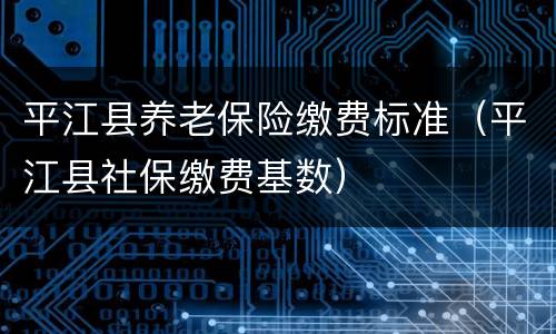 平江县养老保险缴费标准（平江县社保缴费基数）