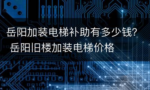 岳阳加装电梯补助有多少钱？ 岳阳旧楼加装电梯价格