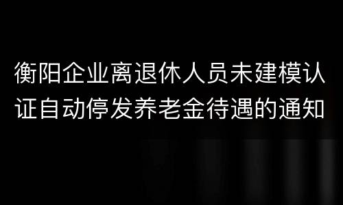 衡阳企业离退休人员未建模认证自动停发养老金待遇的通知
