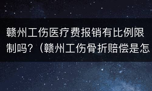 赣州工伤医疗费报销有比例限制吗?（赣州工伤骨折赔偿是怎么算）