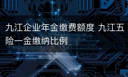 九江企业年金缴费额度 九江五险一金缴纳比例