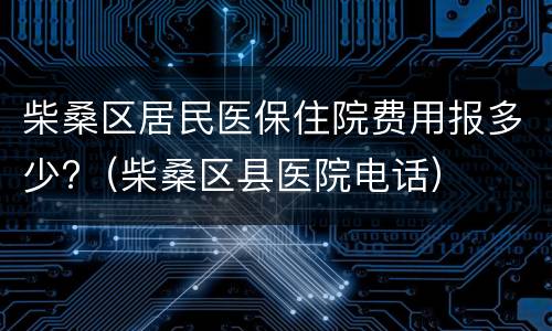 柴桑区居民医保住院费用报多少?（柴桑区县医院电话）