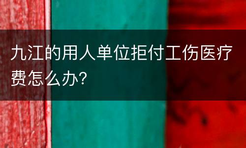 九江的用人单位拒付工伤医疗费怎么办？
