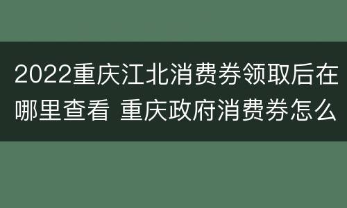 2022重庆江北消费券领取后在哪里查看 重庆政府消费券怎么领