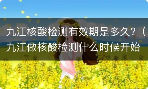 九江核酸检测有效期是多久?（九江做核酸检测什么时候开始收费的）