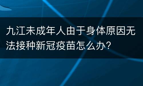 九江未成年人由于身体原因无法接种新冠疫苗怎么办?