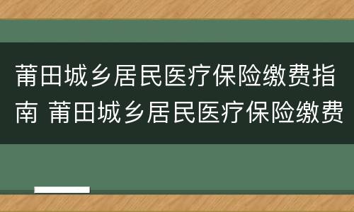 莆田城乡居民医疗保险缴费指南 莆田城乡居民医疗保险缴费指南最新