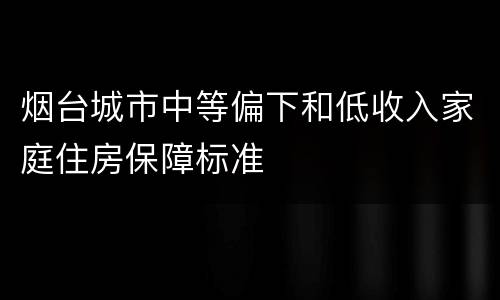 烟台城市中等偏下和低收入家庭住房保障标准