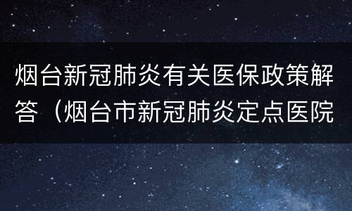 烟台新冠肺炎有关医保政策解答（烟台市新冠肺炎定点医院）