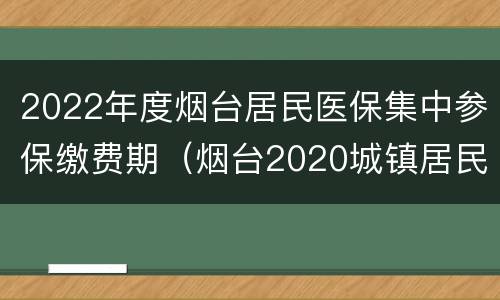 2022年度烟台居民医保集中参保缴费期（烟台2020城镇居民医疗保险缴费时间）