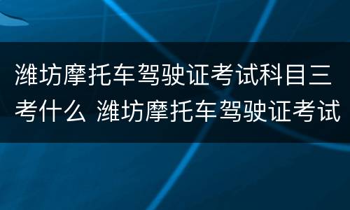 潍坊摩托车驾驶证考试科目三考什么 潍坊摩托车驾驶证考试科目三考什么啊