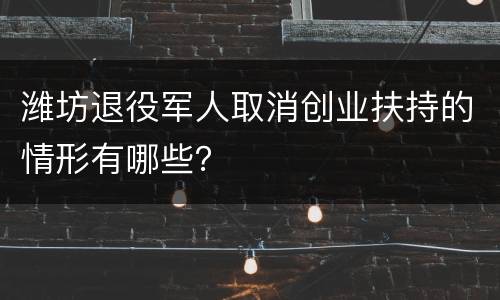 潍坊退役军人取消创业扶持的情形有哪些？