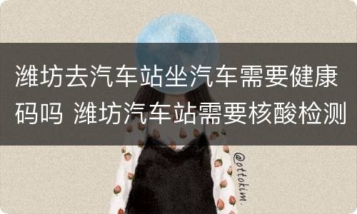 潍坊去汽车站坐汽车需要健康码吗 潍坊汽车站需要核酸检测吗