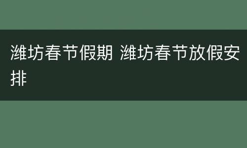 潍坊春节假期 潍坊春节放假安排