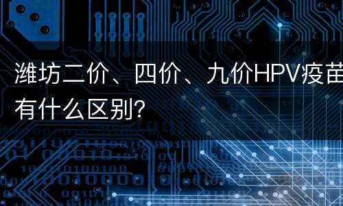 潍坊二价、四价、九价HPV疫苗有什么区别？