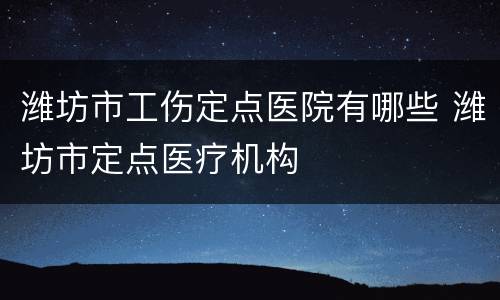潍坊市工伤定点医院有哪些 潍坊市定点医疗机构