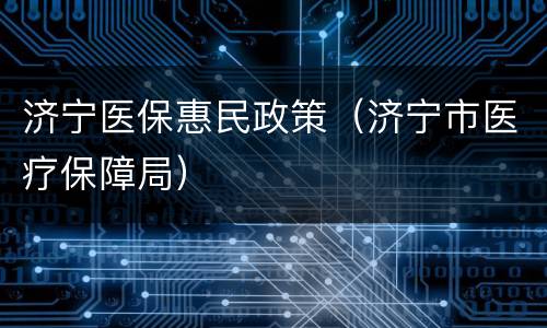 济宁医保惠民政策（济宁市医疗保障局）