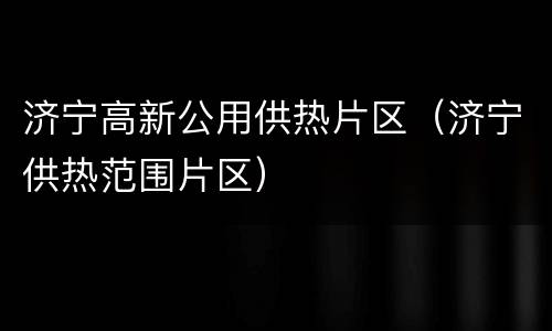 济宁高新公用供热片区（济宁供热范围片区）