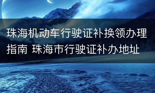珠海机动车行驶证补换领办理指南 珠海市行驶证补办地址