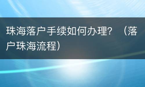 珠海落户手续如何办理？（落户珠海流程）