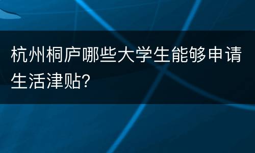 杭州桐庐哪些大学生能够申请生活津贴？