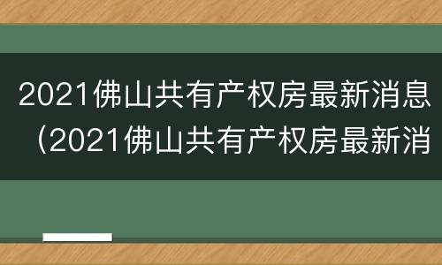 2021佛山共有产权房最新消息（2021佛山共有产权房最新消息）