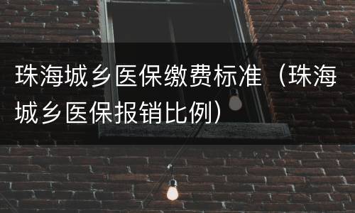 珠海城乡医保缴费标准（珠海城乡医保报销比例）